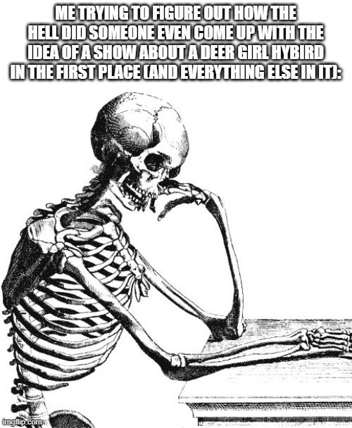 what type of perk 30s the maker of the shows some of you all watch on? because i want some of it | ME TRYING TO FIGURE OUT HOW THE HELL DID SOMEONE EVEN COME UP WITH THE IDEA OF A SHOW ABOUT A DEER GIRL HYBIRD IN THE FIRST PLACE (AND EVERYTHING ELSE IN IT): | image tagged in thinking skeleton | made w/ Imgflip meme maker