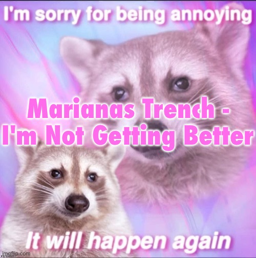sorry for being annoying | Marianas Trench - I'm Not Getting Better | image tagged in sorry for being annoying | made w/ Imgflip meme maker