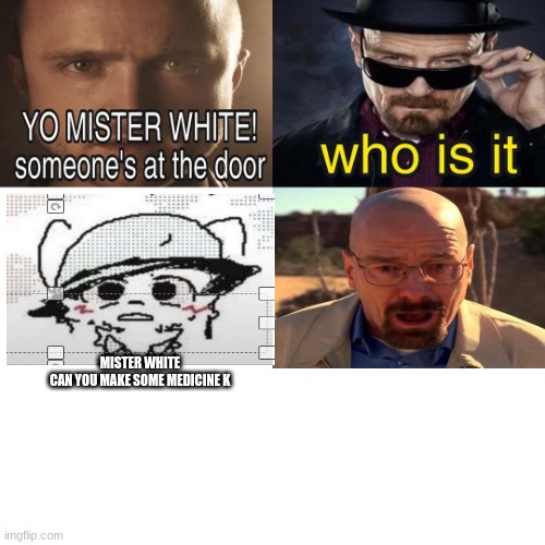 every single day I wish | MISTER WHITE CAN YOU MAKE SOME MEDICINE K | image tagged in yo mister white someone s at the door | made w/ Imgflip meme maker