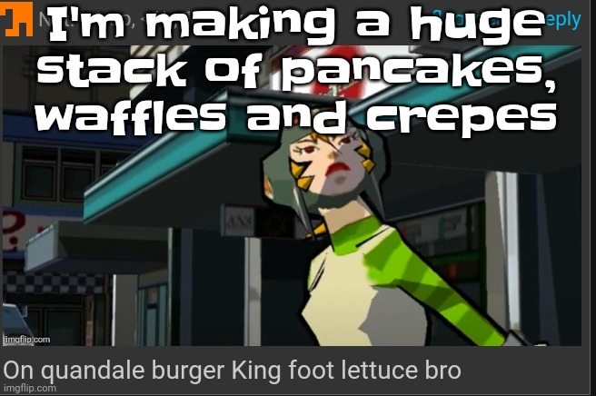 Yummers | I'm making a huge stack of pancakes, waffles and crepes | image tagged in on quandale burger king foot lettuce bro | made w/ Imgflip meme maker