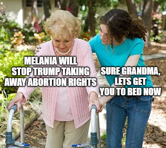 Melania and Abortion rights | MELANIA WILL STOP TRUMP TAKING AWAY ABORTION RIGHTS; SURE GRANDMA, LETS GET YOU TO BED NOW | image tagged in sure grandma let's get you to bed | made w/ Imgflip meme maker