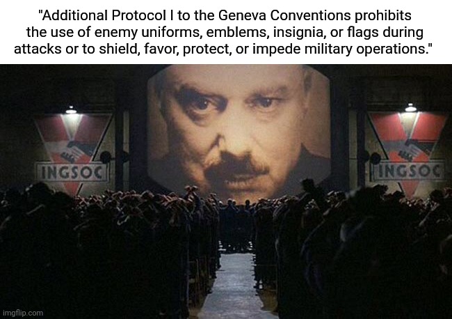 1984 | "Additional Protocol I to the Geneva Conventions prohibits the use of enemy uniforms, emblems, insignia, or flags during attacks or to shield, favor, protect, or impede military operations." | image tagged in 1984 | made w/ Imgflip meme maker