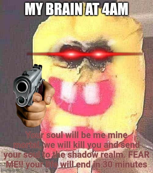 Help me, dear god | MY BRAIN AT 4AM; Your soul will be me mine mortal, we will kill you and send your soul to the shadow realm. FEAR ME!! your life will end in 30 minutes | image tagged in cursed spongebob popsicle,panic,guns | made w/ Imgflip meme maker