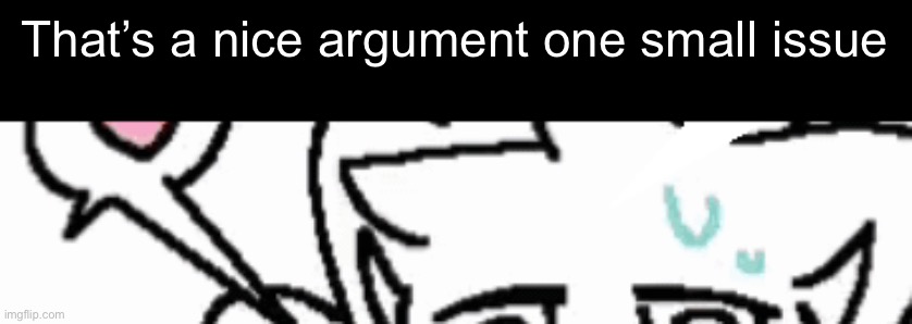 That’s a nice argument one small issue | made w/ Imgflip meme maker