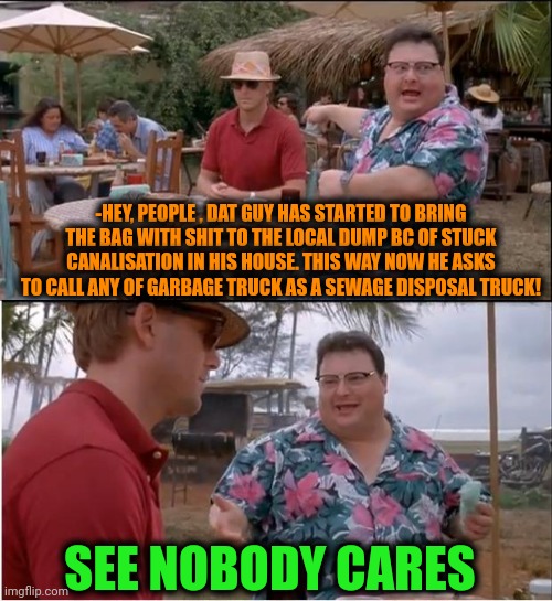 -Too much of stinky zones. | -HEY, PEOPLE , DAT GUY HAS STARTED TO BRING THE BAG WITH SHIT TO THE LOCAL DUMP BC OF STUCK CANALISATION IN HIS HOUSE. THIS WAY NOW HE ASKS TO CALL ANY OF GARBAGE TRUCK AS A SEWAGE DISPOSAL TRUCK! SEE NOBODY CARES | image tagged in memes,see nobody cares,garbage dump,ew i stepped in shit,stuck,now thats what i call | made w/ Imgflip meme maker