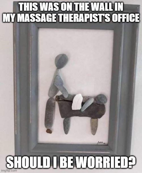 You Might Need to Be Worried | THIS WAS ON THE WALL IN MY MASSAGE THERAPIST'S OFFICE; SHOULD I BE WORRIED? | image tagged in unsee juice | made w/ Imgflip meme maker