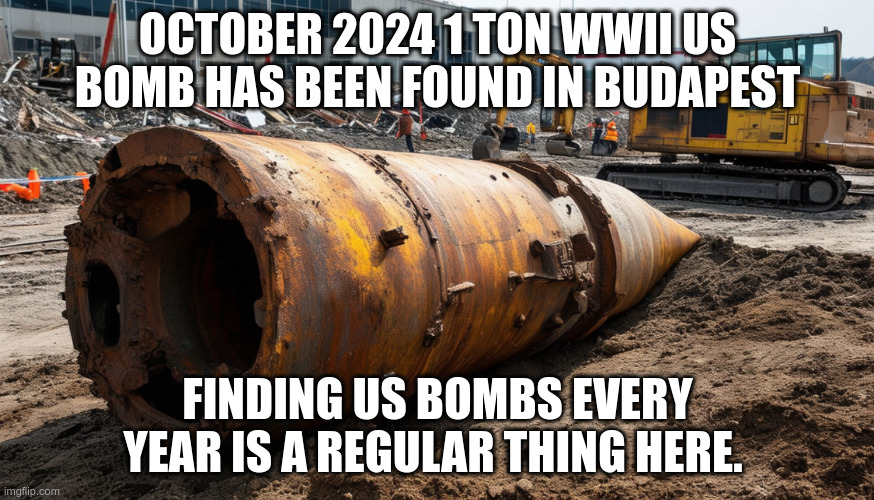 Did you know Hungary was so badass, US had to bomb the shit out of it? | OCTOBER 2024 1 TON WWII US BOMB HAS BEEN FOUND IN BUDAPEST; FINDING US BOMBS EVERY YEAR IS A REGULAR THING HERE. | made w/ Imgflip meme maker