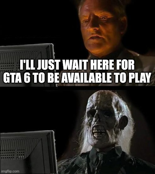 Can't think of any other meme ideas | I'LL JUST WAIT HERE FOR GTA 6 TO BE AVAILABLE TO PLAY | image tagged in memes,i'll just wait here,gta 6,funny | made w/ Imgflip meme maker