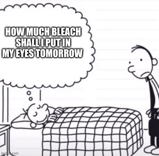 Greg Thinking Template | HOW MUCH BLEACH SHALL I PUT IN MY EYES TOMORROW | image tagged in greg thinking template | made w/ Imgflip meme maker