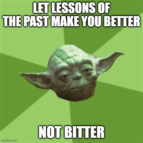 Advice Yoda | LET LESSONS OF THE PAST MAKE YOU BETTER; NOT BITTER | image tagged in memes,advice yoda | made w/ Imgflip meme maker