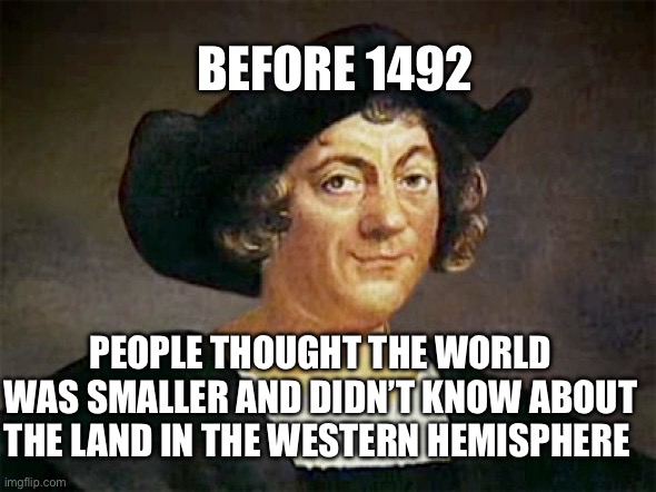 Christopher Columbus | BEFORE 1492; PEOPLE THOUGHT THE WORLD WAS SMALLER AND DIDN’T KNOW ABOUT THE LAND IN THE WESTERN HEMISPHERE | image tagged in christopher columbus,history,historical meme,history memes | made w/ Imgflip meme maker