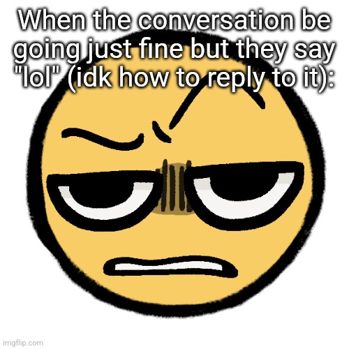 Tf are you on | When the conversation be going just fine but they say "lol" (idk how to reply to it): | image tagged in tf are you on | made w/ Imgflip meme maker