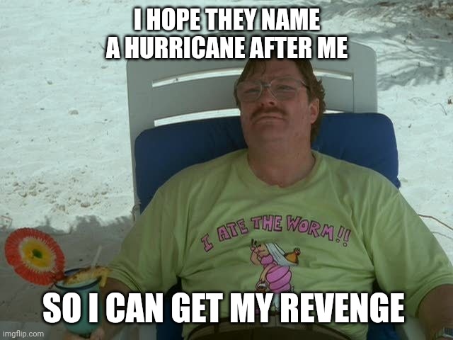 Milton Revenge | I HOPE THEY NAME A HURRICANE AFTER ME; SO I CAN GET MY REVENGE | image tagged in hurricane,milton,office space,revenge | made w/ Imgflip meme maker