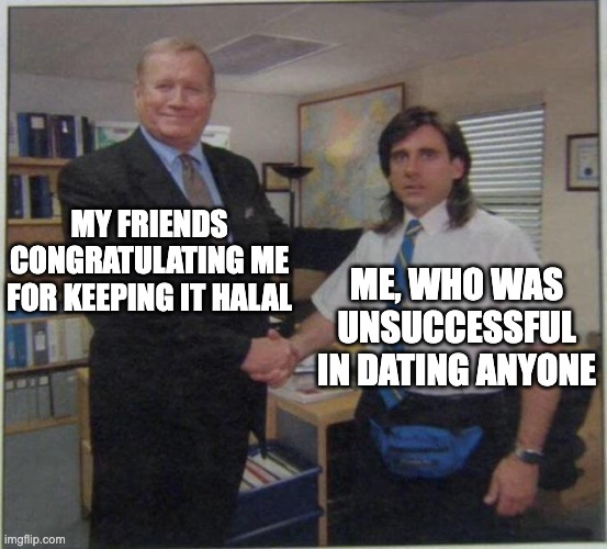 the office handshake | MY FRIENDS CONGRATULATING ME FOR KEEPING IT HALAL; ME, WHO WAS UNSUCCESSFUL IN DATING ANYONE | image tagged in the office handshake | made w/ Imgflip meme maker