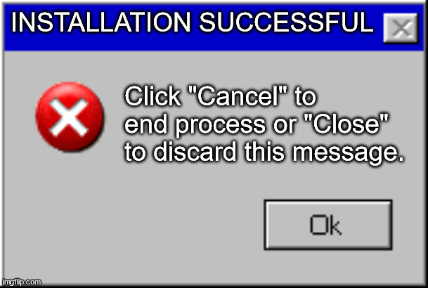 Installation succesful | INSTALLATION SUCCESSFUL; Click "Cancel" to end process or "Close" to discard this message. | image tagged in windows error message | made w/ Imgflip meme maker