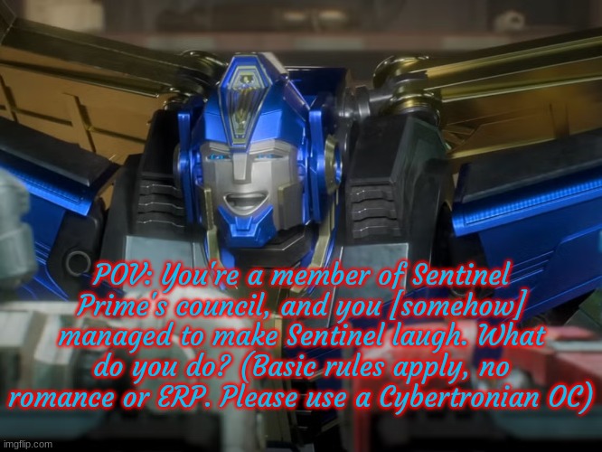 Sentinel Prime yet again. Don't judge. | POV: You're a member of Sentinel Prime's council, and you [somehow] managed to make Sentinel laugh. What do you do? (Basic rules apply, no romance or ERP. Please use a Cybertronian OC) | made w/ Imgflip meme maker