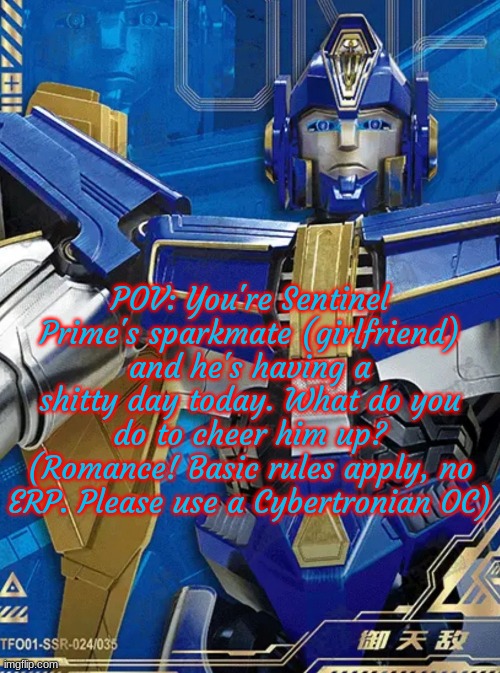 Bro really made a third Sentinel Prime romance RP :skull: | POV: You're Sentinel Prime's sparkmate (girlfriend) and he's having a shitty day today. What do you do to cheer him up? (Romance! Basic rules apply, no ERP. Please use a Cybertronian OC) | made w/ Imgflip meme maker