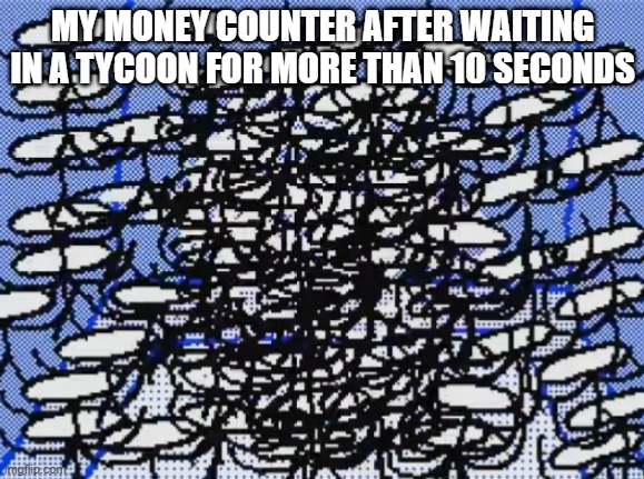 500 Goobers (Raxdflipnote) | MY MONEY COUNTER AFTER WAITING IN A TYCOON FOR MORE THAN 10 SECONDS | image tagged in 500 goobers raxdflipnote | made w/ Imgflip meme maker