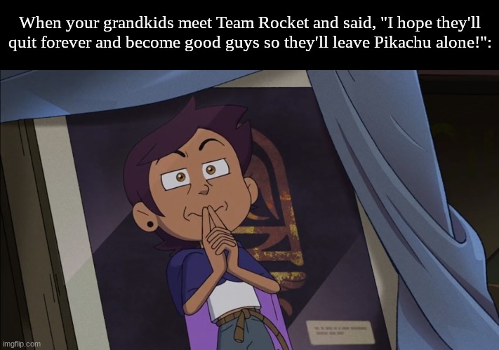 What should I say to them? | When your grandkids meet Team Rocket and said, "I hope they'll quit forever and become good guys so they'll leave Pikachu alone!": | image tagged in memes,funny,pokemon,anime,the owl house | made w/ Imgflip meme maker