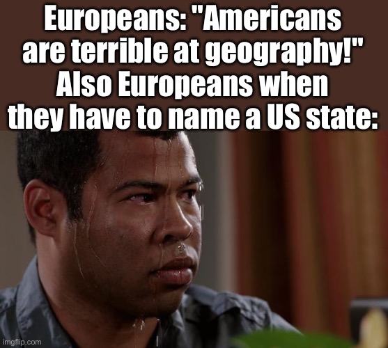 sweating bullets | Europeans: "Americans are terrible at geography!"
Also Europeans when they have to name a US state: | image tagged in sweating bullets | made w/ Imgflip meme maker