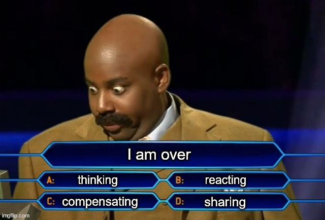 I am over... what? | I am over; thinking; reacting; sharing; compensating | image tagged in who wants to be a millionaire | made w/ Imgflip meme maker