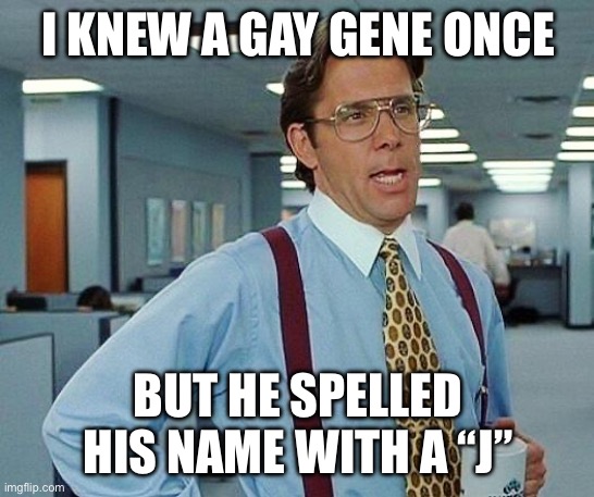 Lumbergh | I KNEW A GAY GENE ONCE BUT HE SPELLED HIS NAME WITH A “J” | image tagged in lumbergh | made w/ Imgflip meme maker