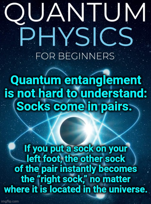 Lesson #1 For MemeDave on Sock Entanglement | Quantum entanglement is not hard to understand:
Socks come in pairs. If you put a sock on your left foot, the other sock of the pair instantly becomes the “right sock,” no matter where it is located in the universe. | image tagged in quantum physics,bad joke | made w/ Imgflip meme maker