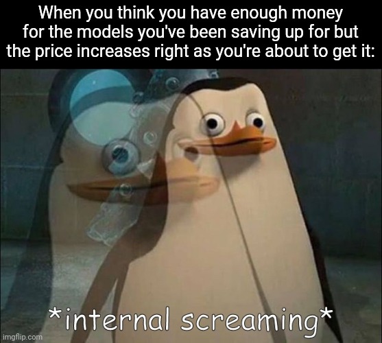 BRUHHHHHH | When you think you have enough money for the models you've been saving up for but the price increases right as you're about to get it: | image tagged in private internal screaming | made w/ Imgflip meme maker