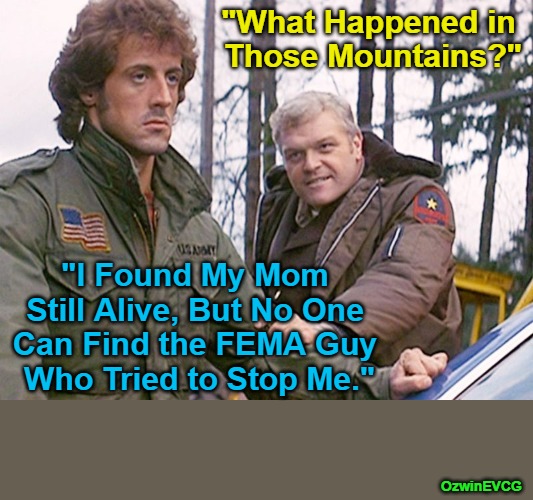 Feds vs Fam | "What Happened in 

Those Mountains?"; "I Found My Mom 

Still Alive, But No One 

Can Find the FEMA Guy 

Who Tried to Stop Me."; OzwinEVCG | image tagged in rambo,sheriff,fema,family,government corruption,hurricane helene | made w/ Imgflip meme maker