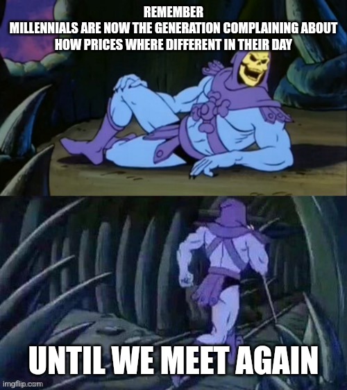 I'm a Millennial | REMEMBER
MILLENNIALS ARE NOW THE GENERATION COMPLAINING ABOUT HOW PRICES WHERE DIFFERENT IN THEIR DAY; UNTIL WE MEET AGAIN | image tagged in skeletor disturbing facts | made w/ Imgflip meme maker