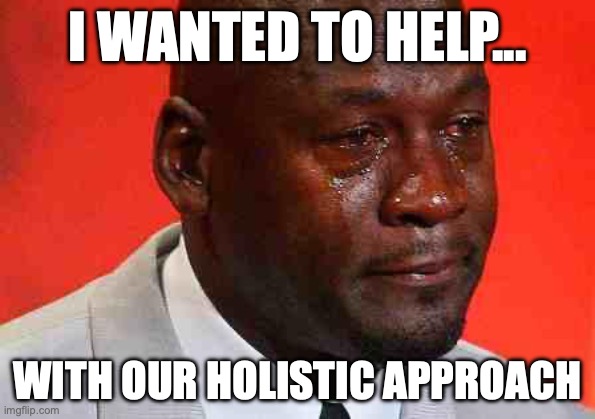 HH&F | I WANTED TO HELP... WITH OUR HOLISTIC APPROACH | image tagged in crying michael jordan | made w/ Imgflip meme maker