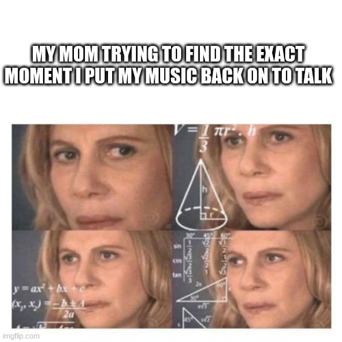 music | MY MOM TRYING TO FIND THE EXACT MOMENT I PUT MY MUSIC BACK ON TO TALK | image tagged in confused math lady | made w/ Imgflip meme maker