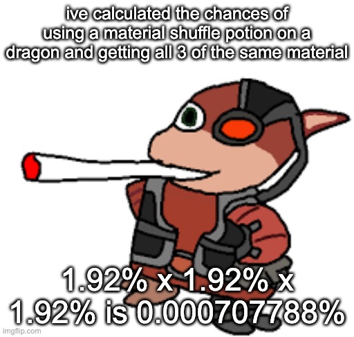 now for getting all 3 of the same color | ive calculated the chances of using a material shuffle potion on a dragon and getting all 3 of the same material; 1.92% x 1.92% x 1.92% is 0.000707788% | image tagged in grox with a fat blunt | made w/ Imgflip meme maker