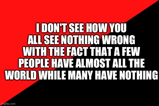 Why don't you see an issue | I DON'T SEE HOW YOU ALL SEE NOTHING WRONG WITH THE FACT THAT A FEW PEOPLE HAVE ALMOST ALL THE WORLD WHILE MANY HAVE NOTHING | image tagged in ancom flag,communism,communist,anarchism | made w/ Imgflip meme maker