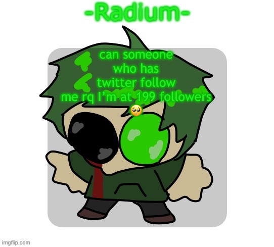 @radiumfrfr | can someone who has twitter follow me rq I’m at 199 followers
🥺 | image tagged in sad radium announcement temp | made w/ Imgflip meme maker