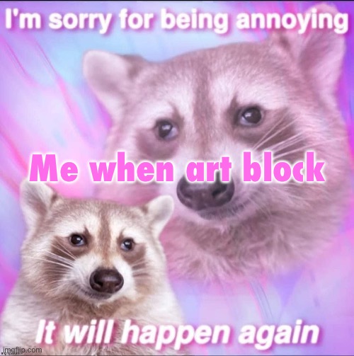 sorry for being annoying | Me when art block | image tagged in sorry for being annoying | made w/ Imgflip meme maker