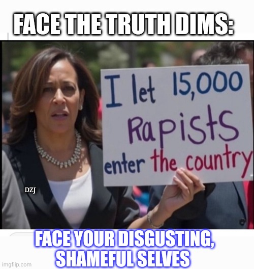 TRUMP 2024 SAVE AMERICANS | FACE THE TRUTH DIMS:; DZJ; FACE YOUR DISGUSTING, SHAMEFUL SELVES | image tagged in disgusting,libtard,moron,losers | made w/ Imgflip meme maker