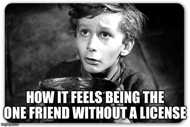 Beggar | HOW IT FEELS BEING THE ONE FRIEND WITHOUT A LICENSE | image tagged in beggar | made w/ Imgflip meme maker