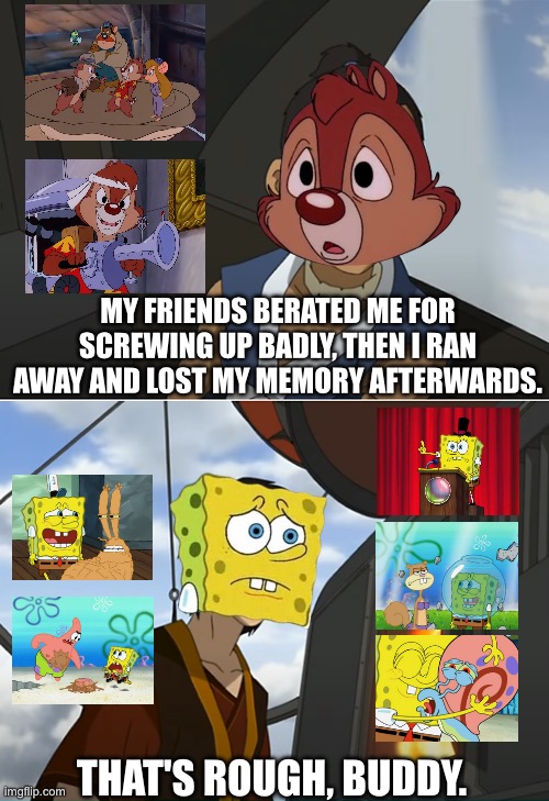 That's Rough Buddy | MY FRIENDS BERATED ME FOR SCREWING UP BADLY, THEN I RAN AWAY AND LOST MY MEMORY AFTERWARDS. THAT'S ROUGH, BUDDY. | image tagged in that's rough buddy,spongebob squarepants,chip n dale,nickelodeon,disney | made w/ Imgflip meme maker