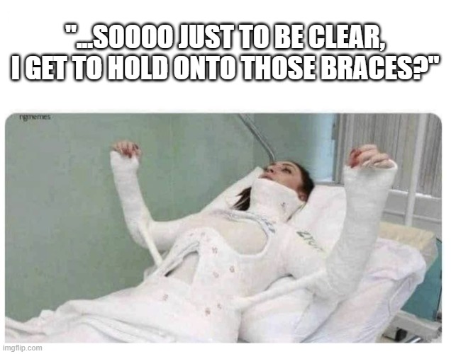 woman in cast | "...SOOOO JUST TO BE CLEAR, I GET TO HOLD ONTO THOSE BRACES?" | image tagged in woman in cast,woman | made w/ Imgflip meme maker