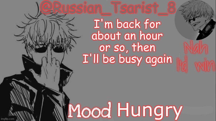 Russian_Tsarist_8 announcement temp (Thanks, Gojo-Satoru) | I'm back for about an hour or so, then I'll be busy again; Hungry | image tagged in russian_tsarist_8 announcement temp thanks gojo-satoru | made w/ Imgflip meme maker