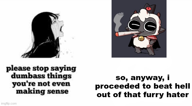 e | so, anyway, i proceeded to beat hell out of that furry hater | image tagged in please stop saying dumbass things youre not even making sense | made w/ Imgflip meme maker