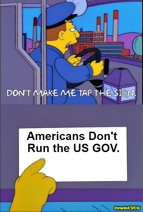 Who's in Charge . ? : | Americans Don't 

Run the US GOV. OzwinEVCG | image tagged in don't make me tap the sign,foreign,occupation,usa,government corruption,abandoned nation | made w/ Imgflip meme maker