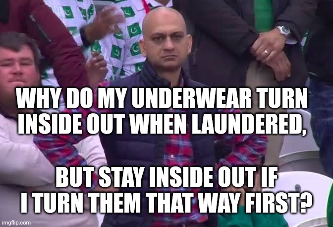 Why, oh why.... | WHY DO MY UNDERWEAR TURN INSIDE OUT WHEN LAUNDERED, BUT STAY INSIDE OUT IF I TURN THEM THAT WAY FIRST? | image tagged in disappointed man,underwear,laundry,dirty laundry,satire,dilemma | made w/ Imgflip meme maker