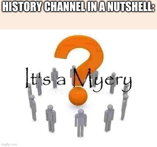 It's a Myery | HISTORY CHANNEL IN A NUTSHELL: | image tagged in it's a myery | made w/ Imgflip meme maker