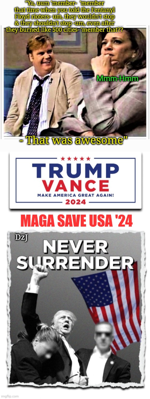 Kamala "Burn it all down" Harris | "Ya, uum 'member-  'member that time when you told the Fentanyl Floyd rioters- um, they wouldn't stop & they shouldn't stop -um, even after they burned like 500 cities- 'member that?? Mmm-Hmm; - That was awesome"; MAGA SAVE USA '24; DzJ | image tagged in president trump,save,america,maga,right,now | made w/ Imgflip meme maker