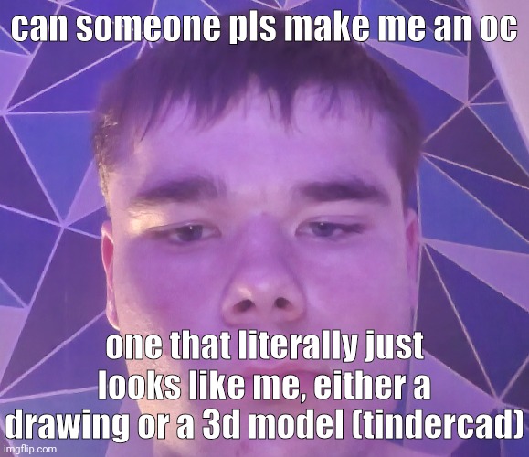 look at this dude | can someone pls make me an oc; one that literally just looks like me, either a drawing or a 3d model (tindercad) | image tagged in look at this dude | made w/ Imgflip meme maker