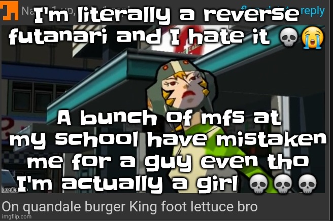 Like bro | I'm literally a reverse futanari and I hate it 💀😭; A bunch of mfs at my school have mistaken me for a guy even tho I'm actually a girl 💀💀💀 | image tagged in on quandale burger king foot lettuce bro | made w/ Imgflip meme maker
