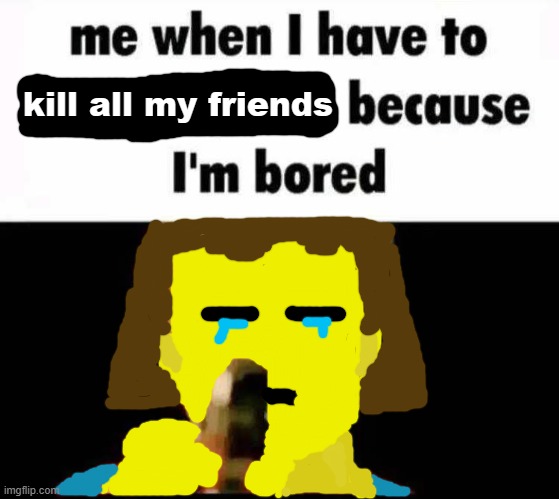 kill all my friends | made w/ Imgflip meme maker