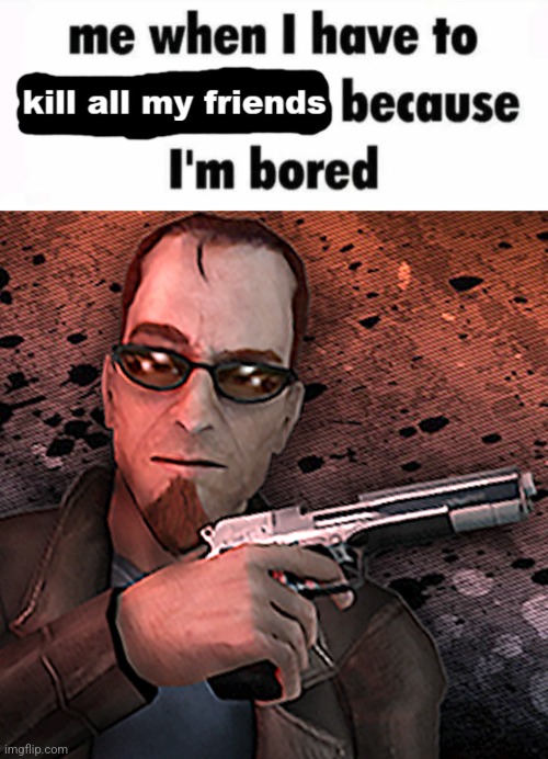 new temp | image tagged in me when i have to kill all my friends because im bored,postal dude | made w/ Imgflip meme maker